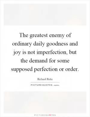 The greatest enemy of ordinary daily goodness and joy is not imperfection, but the demand for some supposed perfection or order Picture Quote #1