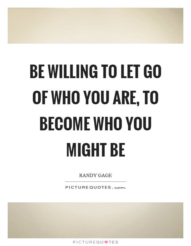 Be willing to let go of who you are, to become who you might be Picture Quote #1