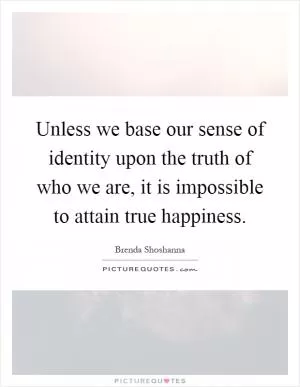 Unless we base our sense of identity upon the truth of who we are, it is impossible to attain true happiness Picture Quote #1