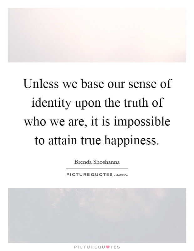 Unless we base our sense of identity upon the truth of who we are, it is impossible to attain true happiness Picture Quote #1