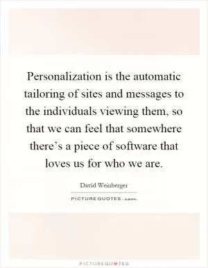 Personalization is the automatic tailoring of sites and messages to the individuals viewing them, so that we can feel that somewhere there’s a piece of software that loves us for who we are Picture Quote #1