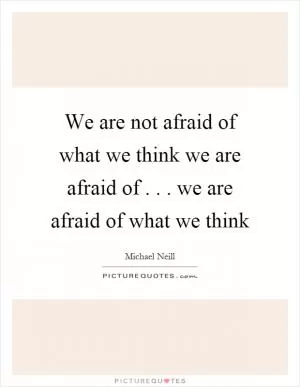 We are not afraid of what we think we are afraid of... we are afraid of what we think Picture Quote #1