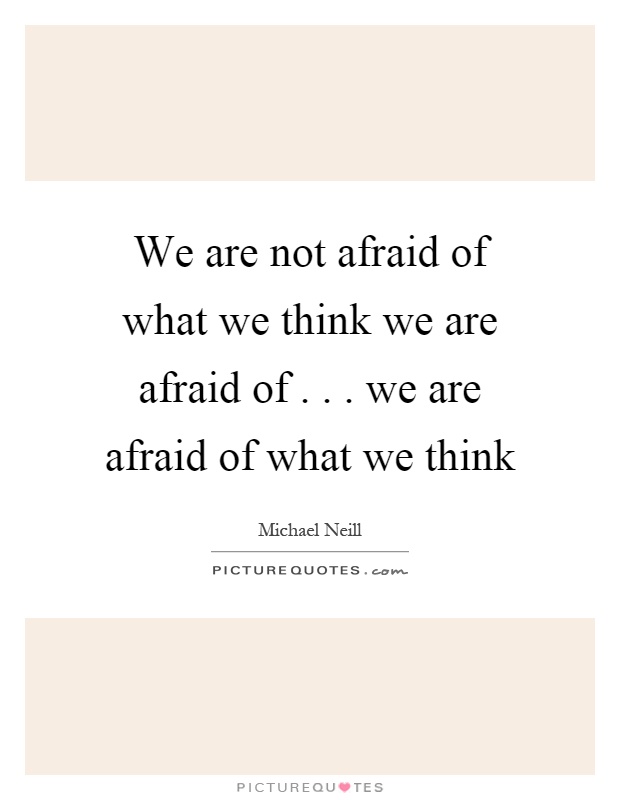 We are not afraid of what we think we are afraid of... we are afraid of what we think Picture Quote #1
