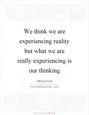 We think we are experiencing reality but what we are really experiencing is our thinking Picture Quote #1