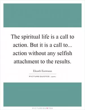 The spiritual life is a call to action. But it is a call to... action without any selfish attachment to the results Picture Quote #1