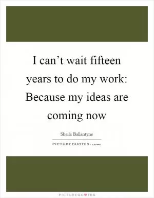 I can’t wait fifteen years to do my work: Because my ideas are coming now Picture Quote #1