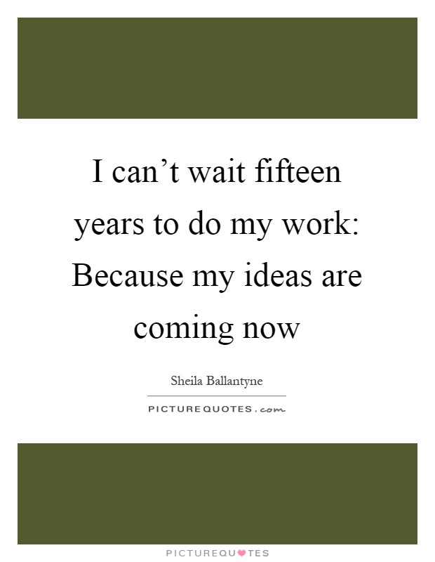 I can't wait fifteen years to do my work: Because my ideas are coming now Picture Quote #1