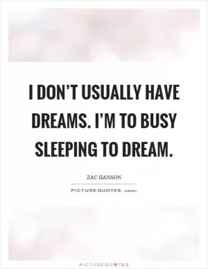 I don’t usually have dreams. I’m to busy sleeping to dream Picture Quote #1