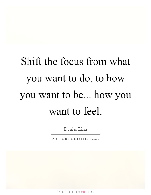 Shift the focus from what you want to do, to how you want to be... how you want to feel Picture Quote #1