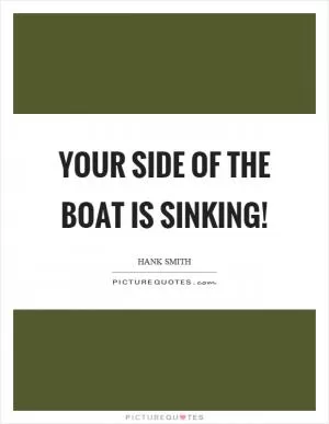 Your side of the boat is sinking! Picture Quote #1