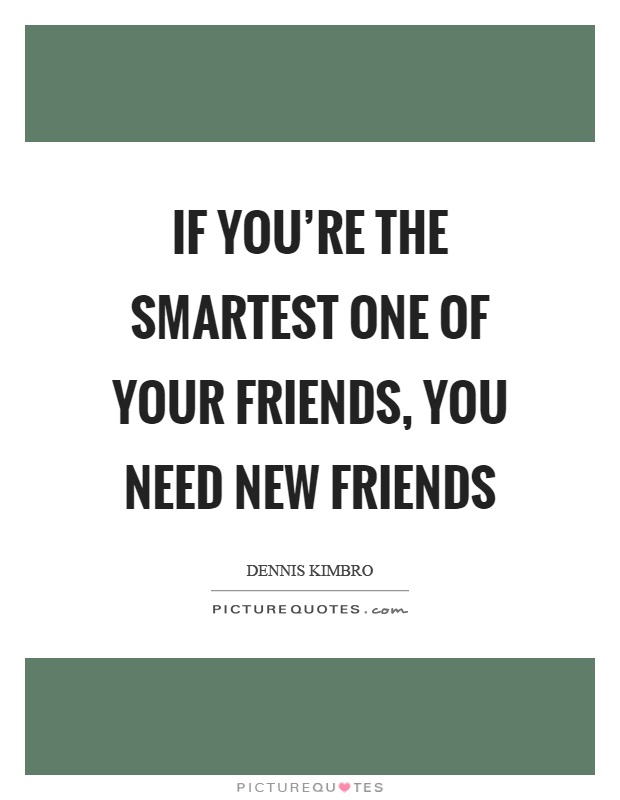 If you're the smartest one of your friends, you need new friends Picture Quote #1