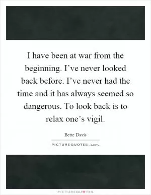 I have been at war from the beginning. I’ve never looked back before. I’ve never had the time and it has always seemed so dangerous. To look back is to relax one’s vigil Picture Quote #1