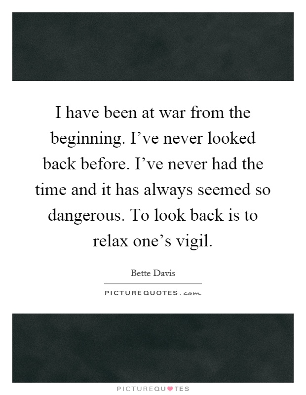 I have been at war from the beginning. I've never looked back before. I've never had the time and it has always seemed so dangerous. To look back is to relax one's vigil Picture Quote #1