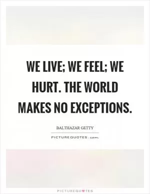 We live; we feel; we hurt. the world makes no exceptions Picture Quote #1