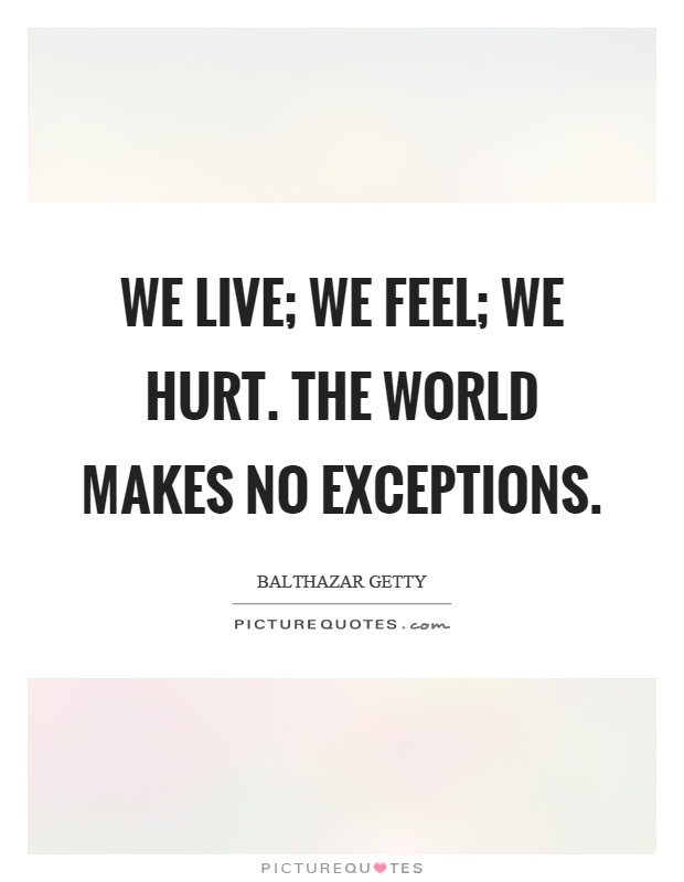 We live; we feel; we hurt. the world makes no exceptions Picture Quote #1