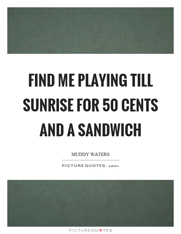 Find me playing till sunrise for 50 cents and a sandwich Picture Quote #1