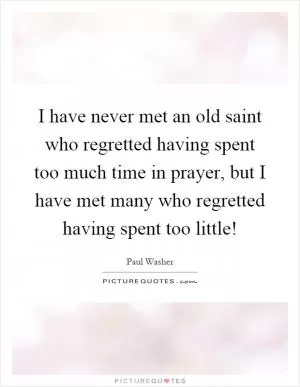 I have never met an old saint who regretted having spent too much time in prayer, but I have met many who regretted having spent too little! Picture Quote #1