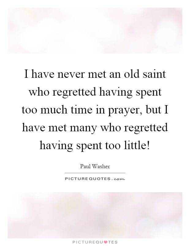 I have never met an old saint who regretted having spent too much time in prayer, but I have met many who regretted having spent too little! Picture Quote #1