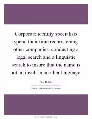 Corporate identity specialists spend their time rechristening other companies, conducting a legal search and a linguistic search to insure that the name is not an insult in another language Picture Quote #1