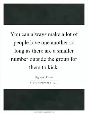 You can always make a lot of people love one another so long as there are a smaller number outside the group for them to kick Picture Quote #1