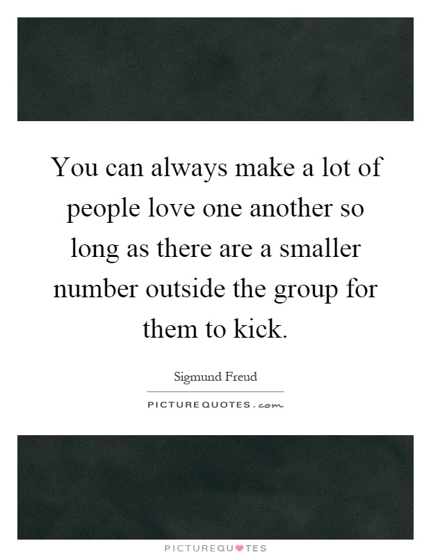 You can always make a lot of people love one another so long as there are a smaller number outside the group for them to kick Picture Quote #1