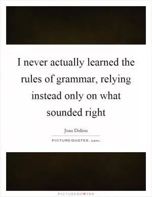 I never actually learned the rules of grammar, relying instead only on what sounded right Picture Quote #1