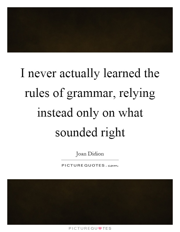 I never actually learned the rules of grammar, relying instead only on what sounded right Picture Quote #1