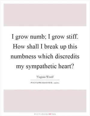 I grow numb; I grow stiff. How shall I break up this numbness which discredits my sympathetic heart? Picture Quote #1