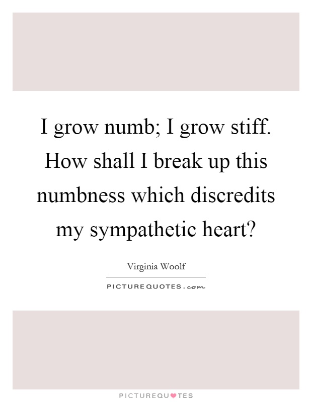 I grow numb; I grow stiff. How shall I break up this numbness which discredits my sympathetic heart? Picture Quote #1