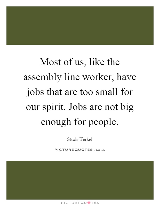 Most of us, like the assembly line worker, have jobs that are too small for our spirit. Jobs are not big enough for people Picture Quote #1