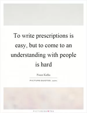 To write prescriptions is easy, but to come to an understanding with people is hard Picture Quote #1