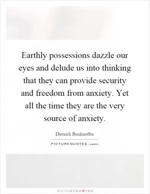 Earthly possessions dazzle our eyes and delude us into thinking that they can provide security and freedom from anxiety. Yet all the time they are the very source of anxiety Picture Quote #1