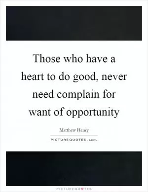 Those who have a heart to do good, never need complain for want of opportunity Picture Quote #1