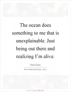 The ocean does something to me that is unexplainable. Just being out there and realizing I’m alive Picture Quote #1