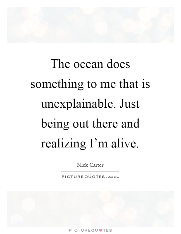 The ocean does something to me that is unexplainable. Just being out there and realizing I'm alive Picture Quote #1