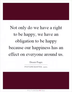 Not only do we have a right to be happy, we have an obligation to be happy because our happiness has an effect on everyone around us Picture Quote #1