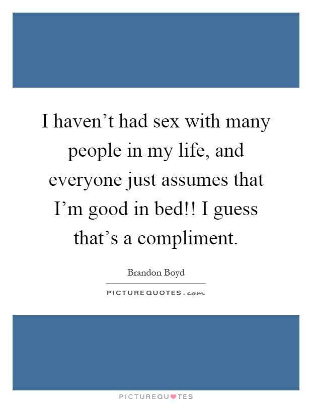 I haven't had sex with many people in my life, and everyone just assumes that I'm good in bed!! I guess that's a compliment Picture Quote #1