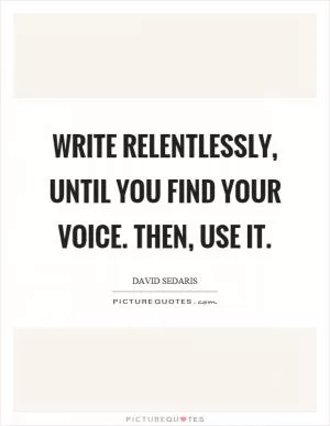 Write relentlessly, until you find your voice. Then, use it Picture Quote #1