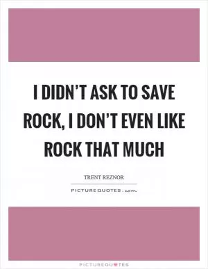 I didn’t ask to save rock, I don’t even like rock that much Picture Quote #1
