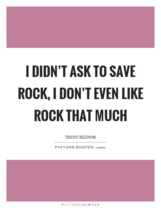 I didn't ask to save rock, I don't even like rock that much Picture Quote #1