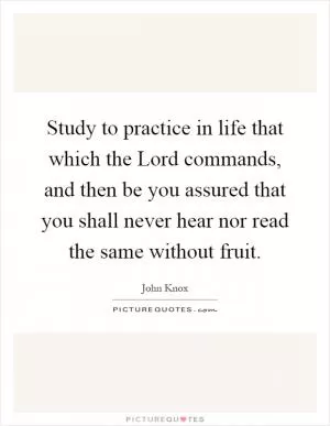 Study to practice in life that which the Lord commands, and then be you assured that you shall never hear nor read the same without fruit Picture Quote #1