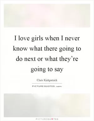 I love girls when I never know what there going to do next or what they’re going to say Picture Quote #1