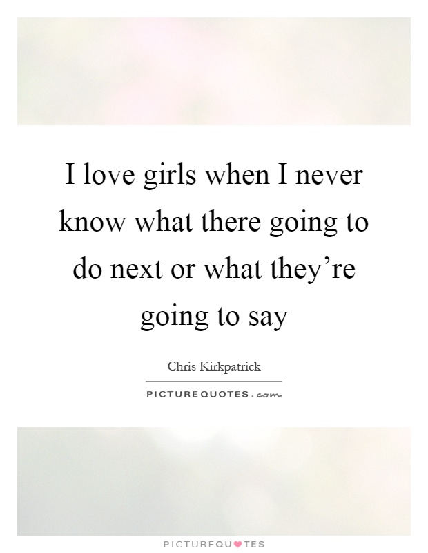 I love girls when I never know what there going to do next or what they're going to say Picture Quote #1