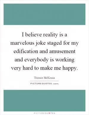 I believe reality is a marvelous joke staged for my edification and amusement and everybody is working very hard to make me happy Picture Quote #1