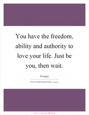 You have the freedom, ability and authority to love your life. Just be you, then wait Picture Quote #1