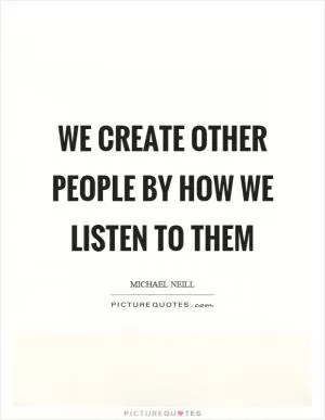 We create other people by how we listen to them Picture Quote #1