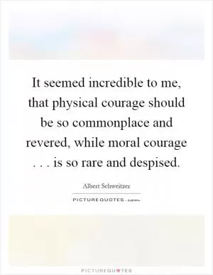 It seemed incredible to me, that physical courage should be so commonplace and revered, while moral courage... is so rare and despised Picture Quote #1