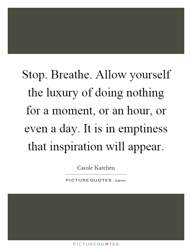 Stop. Breathe. Allow yourself the luxury of doing nothing for a moment, or an hour, or even a day. It is in emptiness that inspiration will appear Picture Quote #1