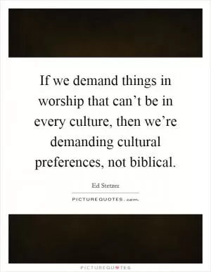 If we demand things in worship that can’t be in every culture, then we’re demanding cultural preferences, not biblical Picture Quote #1