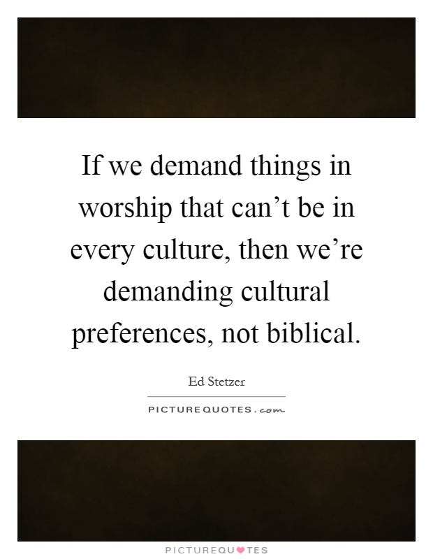 If we demand things in worship that can't be in every culture, then we're demanding cultural preferences, not biblical Picture Quote #1